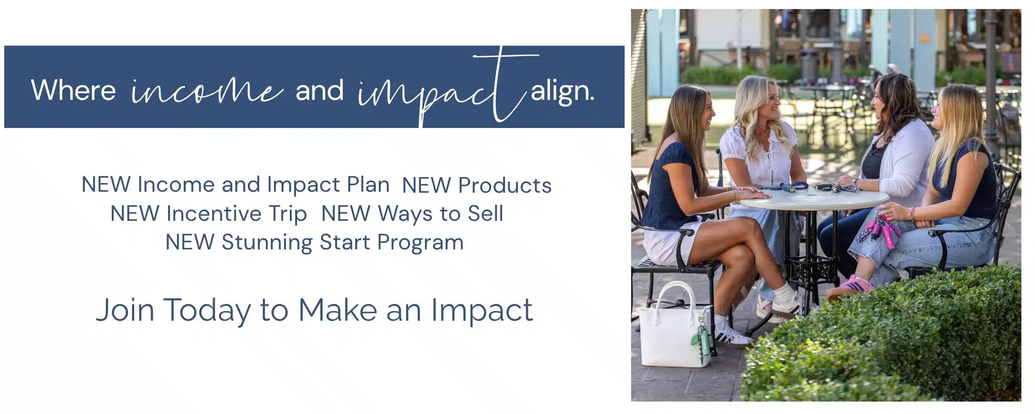 Where income and impact align. NEW Income and Impact Plan, NEW Products, NEW Incentive Trip, NEW Ways to Sell, NEW Stunning Start Program. Join today to make an impact.